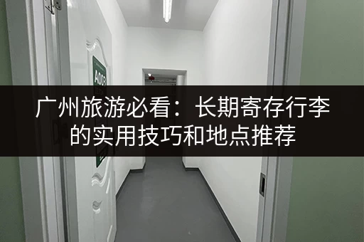 广州旅游必看：长期寄存行李的实用技巧和地点推荐