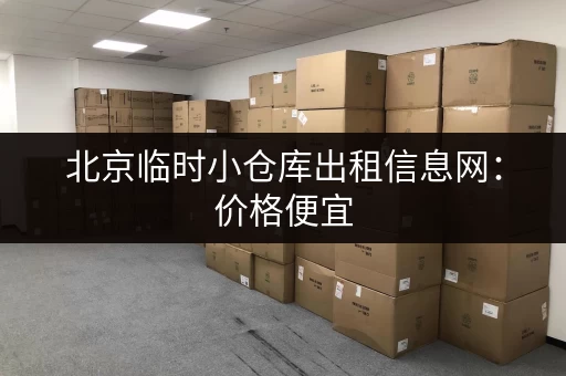 北京临时小仓库出租信息网：价格便宜，位置方便！