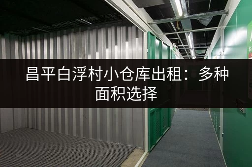 昌平白浮村小仓库出租：多种面积选择，拎包入住