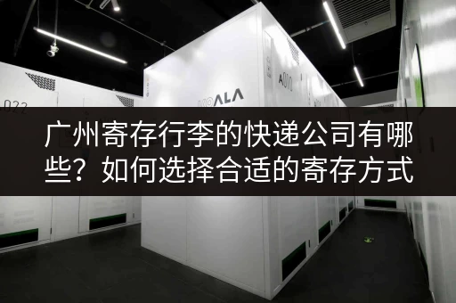 广州寄存行李的快递公司有哪些？如何选择合适的寄存方式？