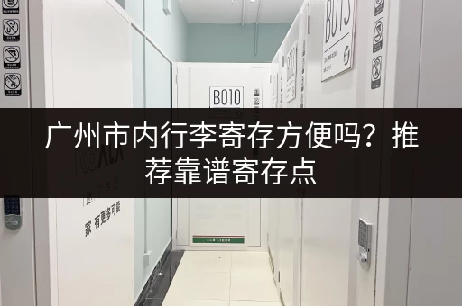 广州市内行李寄存方便吗？推荐靠谱寄存点