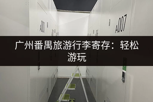 广州番禺旅游行李寄存：轻松游玩，告别行李烦恼