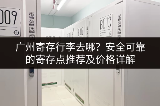 广州寄存行李去哪？安全可靠的寄存点推荐及价格详解