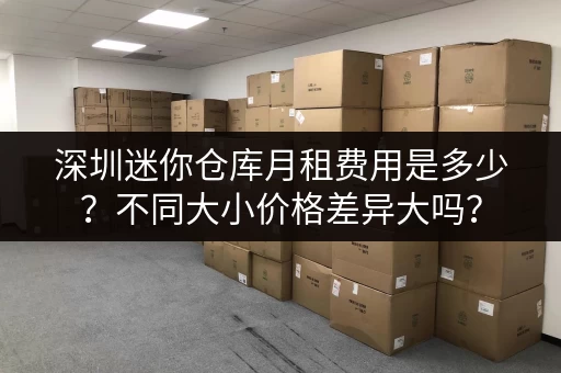 深圳迷你仓库月租费用是多少？不同大小价格差异大吗？