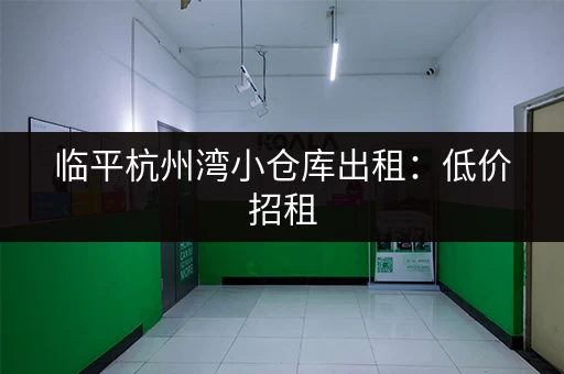 临平杭州湾小仓库出租：低价招租，灵活面积任您选