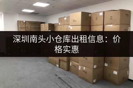 深圳南头小仓库出租信息：价格实惠，位置优越