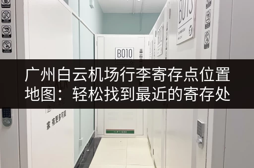 广州白云机场行李寄存点位置地图：轻松找到最近的寄存处！