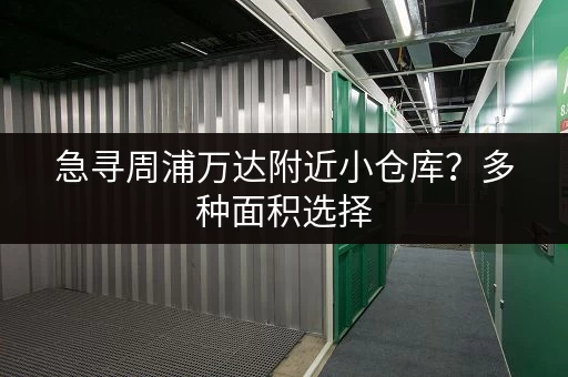 急寻周浦万达附近小仓库？多种面积选择，立即联系！