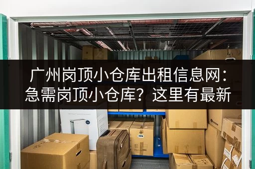 广州岗顶小仓库出租信息网：急需岗顶小仓库？这里有最新出租信息！