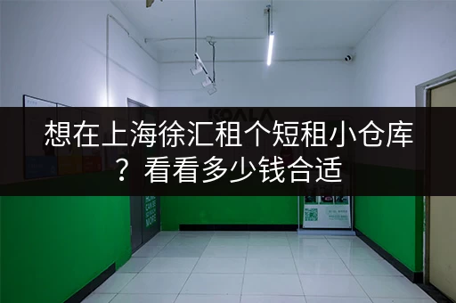 想在上海徐汇租个短租小仓库？看看多少钱合适，别被坑了