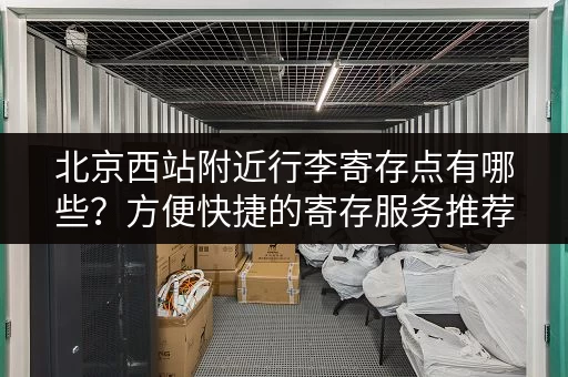 北京西站附近行李寄存点有哪些？方便快捷的寄存服务推荐