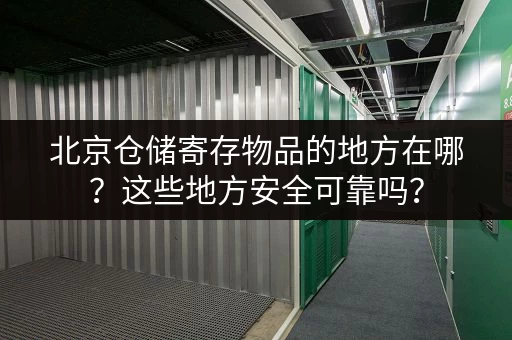 北京仓储寄存物品的地方在哪？这些地方安全可靠吗？
