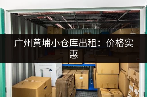 广州黄埔小仓库出租：价格实惠，位置优越，交通便利
