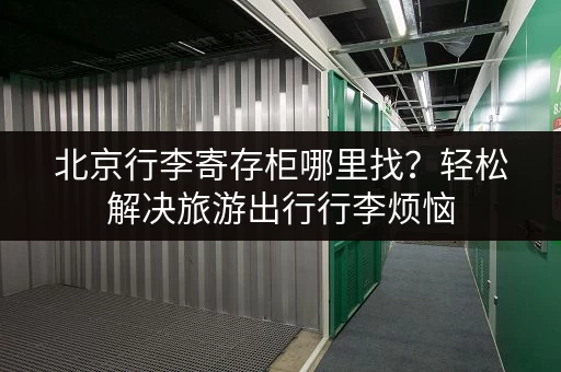 北京行李寄存柜哪里找？轻松解决旅游出行行李烦恼
