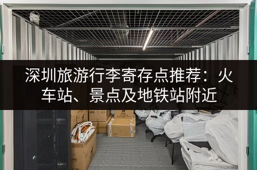深圳旅游行李寄存点推荐：火车站、景点及地铁站附近