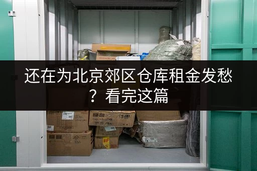 还在为北京郊区仓库租金发愁？看完这篇，你就能轻松找到合适的仓库！