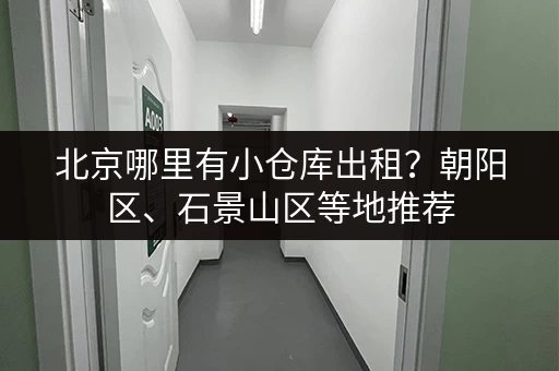 北京哪里有小仓库出租？朝阳区、石景山区等地推荐