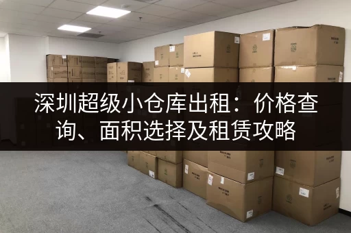 深圳超级小仓库出租：价格查询、面积选择及租赁攻略