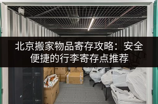北京搬家物品寄存攻略：安全便捷的行李寄存点推荐
