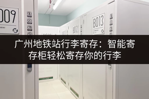广州地铁站行李寄存：智能寄存柜轻松寄存你的行李