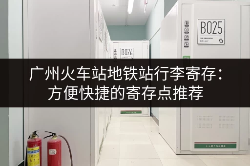 广州火车站地铁站行李寄存：方便快捷的寄存点推荐
