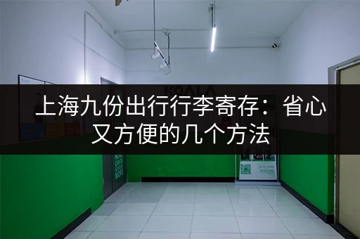上海九份出行行李寄存：省心又方便的几个方法