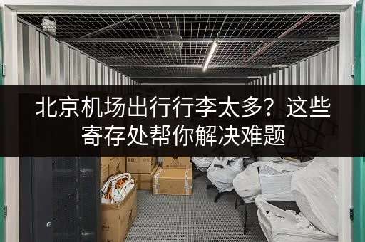 北京机场出行行李太多？这些寄存处帮你解决难题