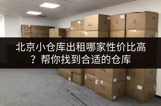 北京小仓库出租哪家性价比高？帮你找到合适的仓库