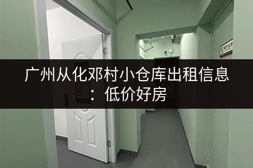 广州从化邓村小仓库出租信息：低价好房，立即联系！