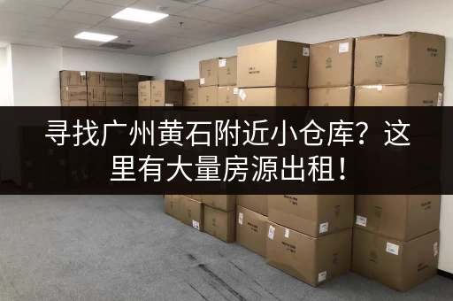 寻找广州黄石附近小仓库？这里有大量房源出租！