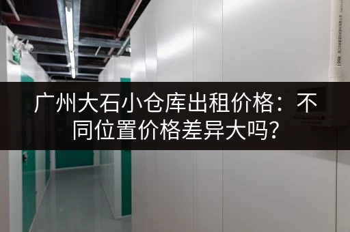 广州大石小仓库出租价格：不同位置价格差异大吗？