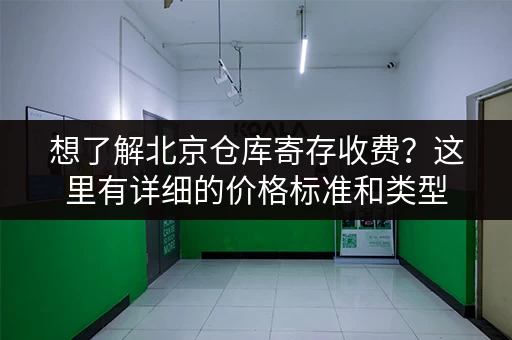 想了解北京仓库寄存收费？这里有详细的价格标准和类型