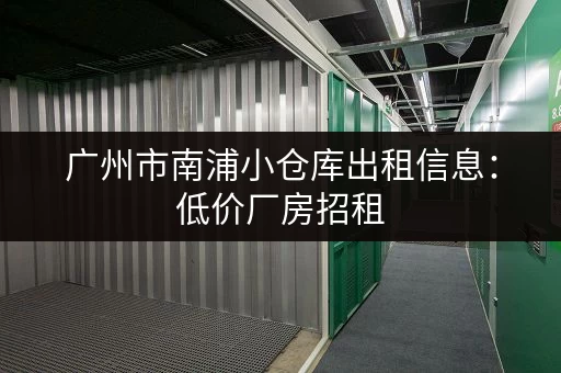 广州市南浦小仓库出租信息：低价厂房招租，多种面积可选