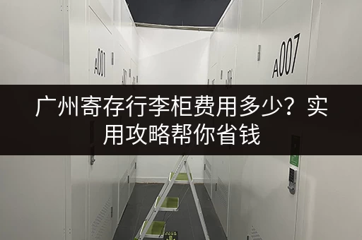 广州寄存行李柜费用多少？实用攻略帮你省钱
