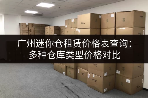 广州迷你仓租赁价格表查询：多种仓库类型价格对比