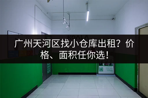广州天河区找小仓库出租？价格、面积任你选！