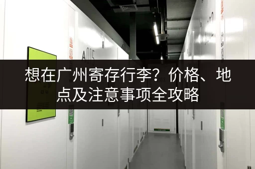想在广州寄存行李？价格、地点及注意事项全攻略