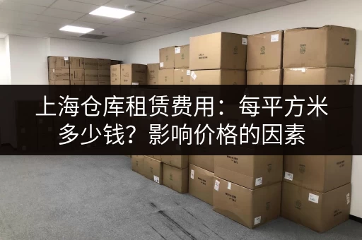 上海仓库租赁费用：每平方米多少钱？影响价格的因素