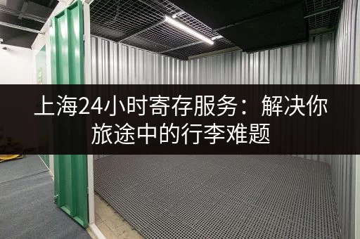 上海24小时寄存服务：解决你旅途中的行李难题