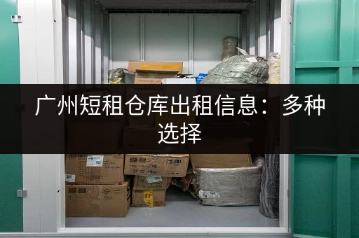 广州短租仓库出租信息：多种选择，满足您的需求