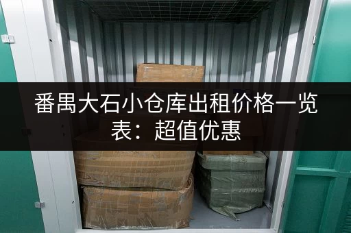 番禺大石小仓库出租价格一览表：超值优惠，立即咨询