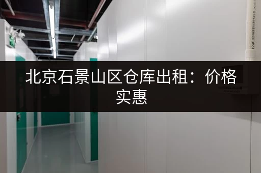 北京石景山区仓库出租：价格实惠，安全可靠