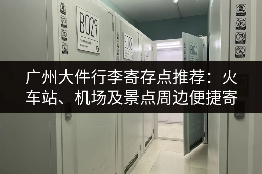 广州大件行李寄存点推荐：火车站、机场及景点周边便捷寄存
