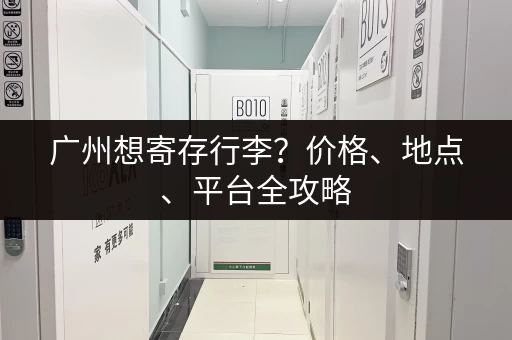 广州想寄存行李？价格、地点、平台全攻略