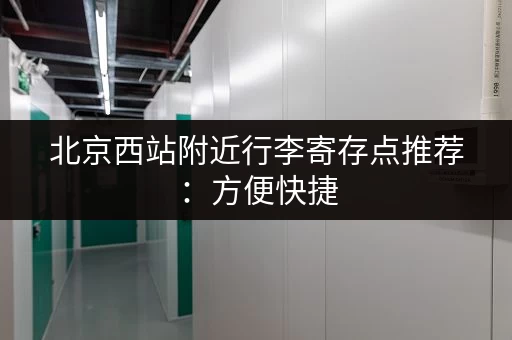 北京西站附近行李寄存点推荐：方便快捷，价格实惠