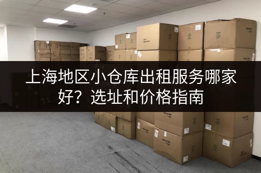 上海地区小仓库出租服务哪家好？选址和价格指南