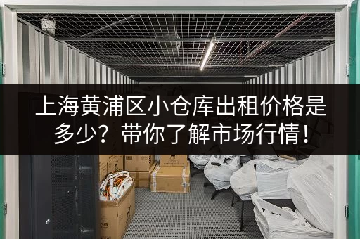 上海黄浦区小仓库出租价格是多少？带你了解市场行情！