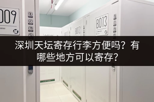 深圳天坛寄存行李方便吗？有哪些地方可以寄存？