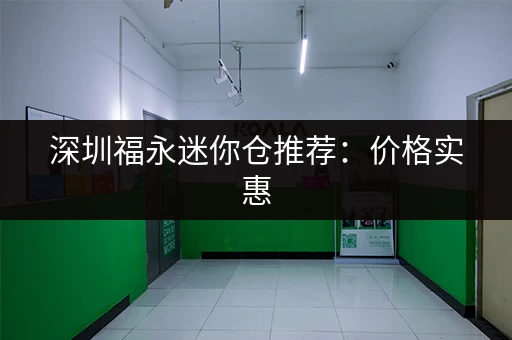 深圳福永迷你仓推荐：价格实惠，安全可靠！