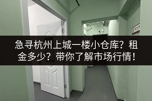 急寻杭州上城一楼小仓库？租金多少？带你了解市场行情！